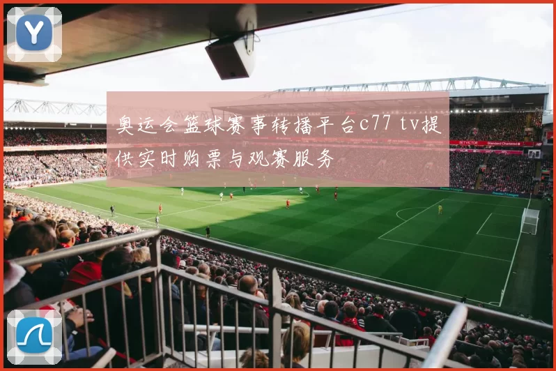 奥运会篮球赛事转播平台c77 tv提供实时购票与观赛服务