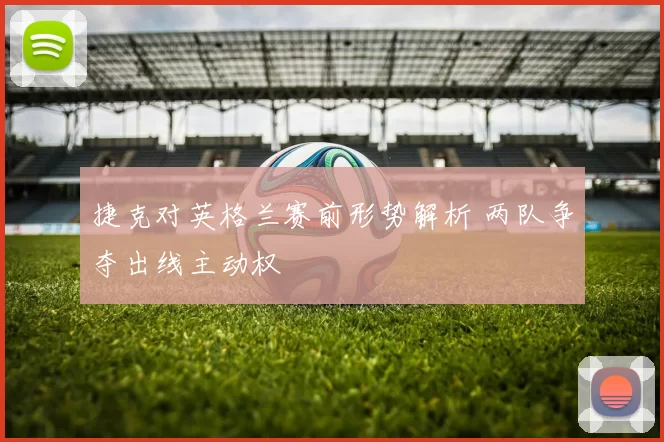 捷克对英格兰赛前形势解析 两队争夺出线主动权