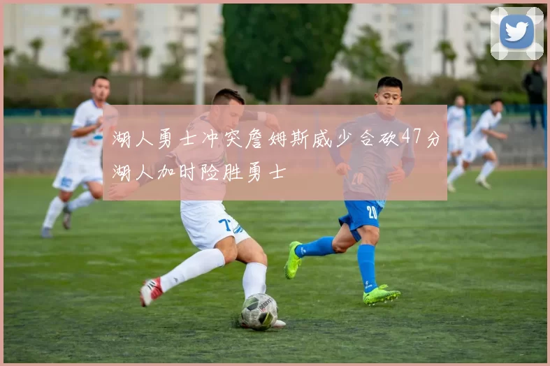 湖人勇士冲突詹姆斯威少合砍47分湖人加时险胜勇士