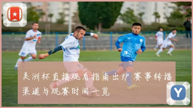 美洲杯直播观看指南出炉 赛事转播渠道与观赛时间一览