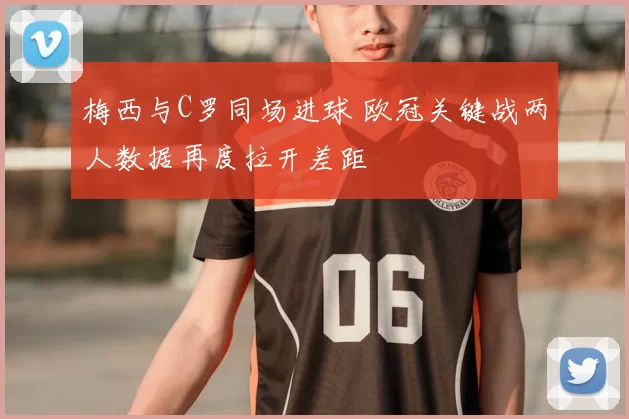 梅西与C罗同场进球 欧冠关键战两人数据再度拉开差距