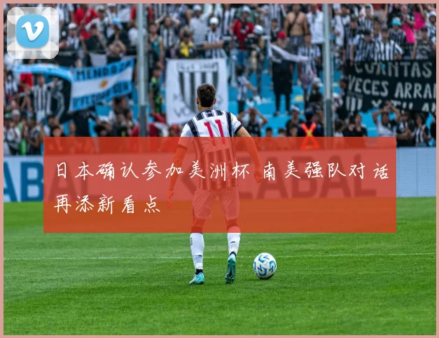 日本确认参加美洲杯 南美强队对话再添新看点