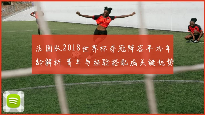 法国队2018世界杯夺冠阵容平均年龄解析 青年与经验搭配成关键优势