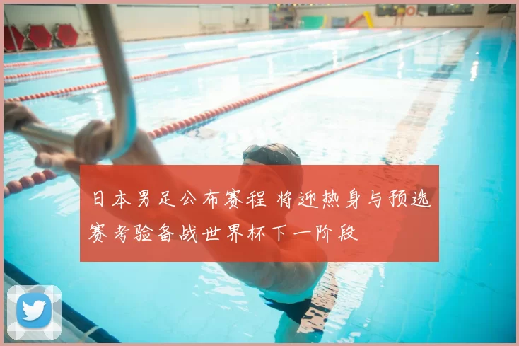 日本男足公布赛程 将迎热身与预选赛考验备战世界杯下一阶段