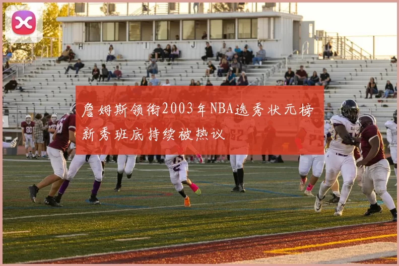 詹姆斯领衔2003年NBA选秀状元榜 新秀班底持续被热议