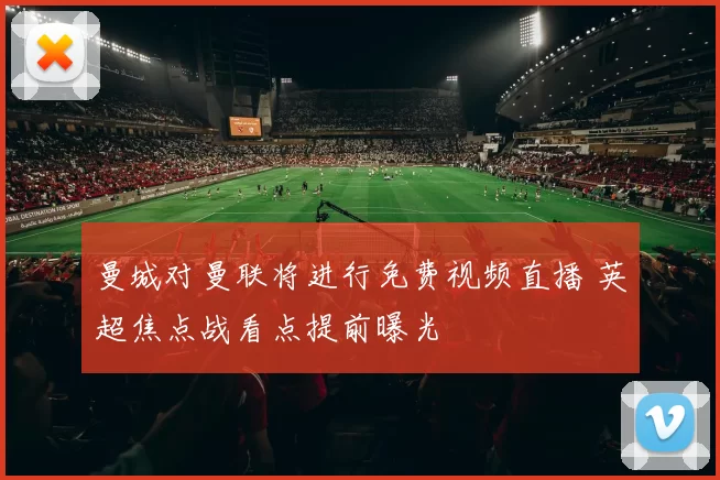 曼城对曼联将进行免费视频直播 英超焦点战看点提前曝光