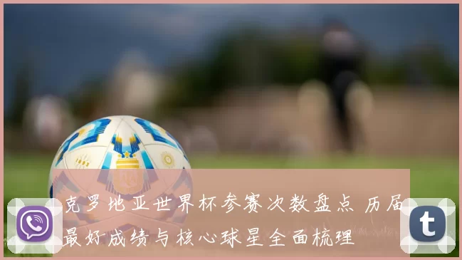 克罗地亚世界杯参赛次数盘点 历届最好成绩与核心球星全面梳理