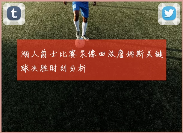 湖人爵士比赛录像回放詹姆斯关键球决胜时刻分析