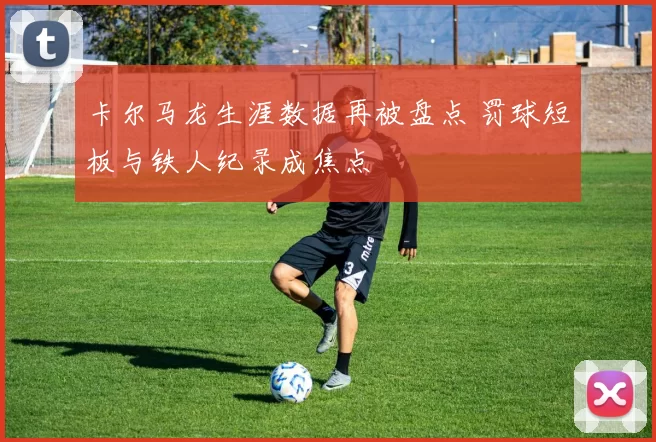卡尔马龙生涯数据再被盘点 罚球短板与铁人纪录成焦点