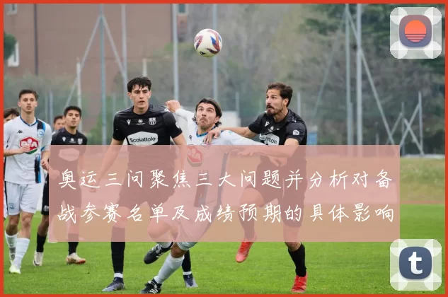 奥运三问聚焦三大问题并分析对备战参赛名单及成绩预期的具体影响