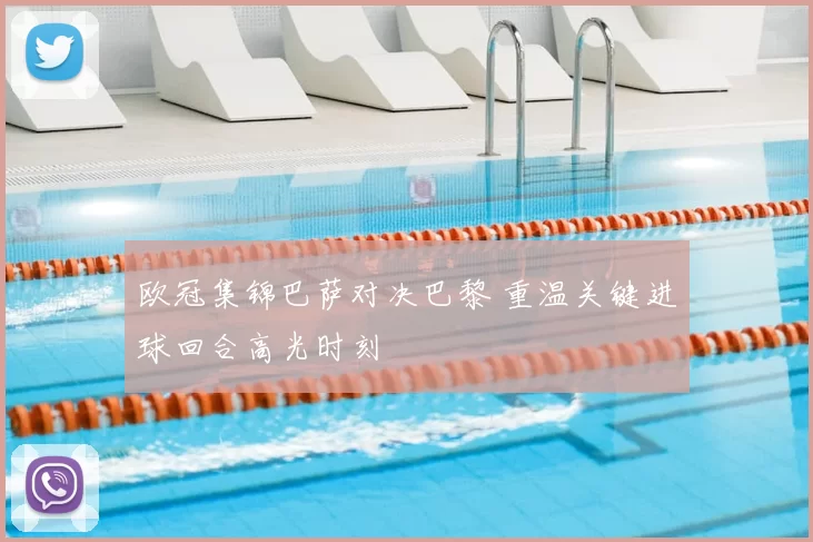 欧冠集锦巴萨对决巴黎 重温关键进球回合高光时刻