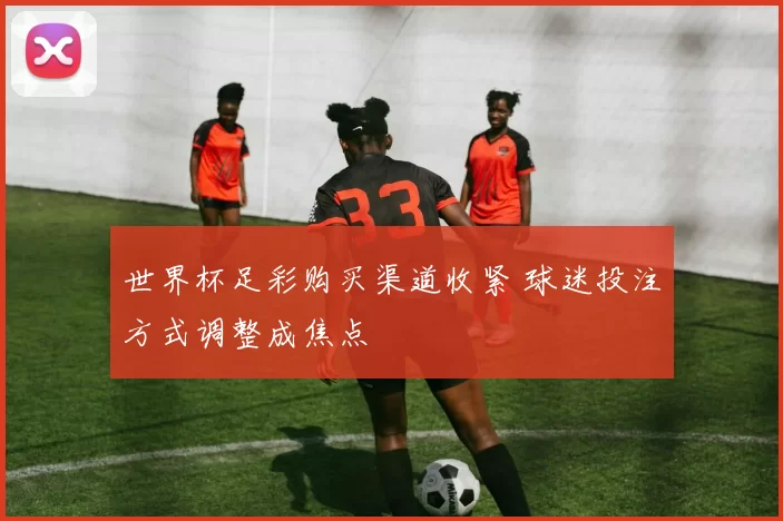 世界杯足彩购买渠道收紧 球迷投注方式调整成焦点