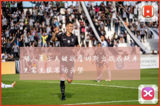 湖人勇士关键战詹姆斯出战成疑库里需克服客场劣势