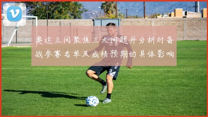 奥运三问聚焦三大问题并分析对备战参赛名单及成绩预期的具体影响