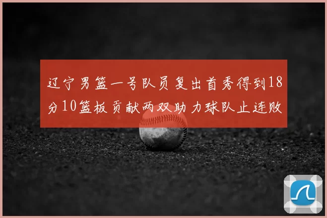 辽宁男篮一号队员复出首秀得到18分10篮板贡献两双助力球队止连败