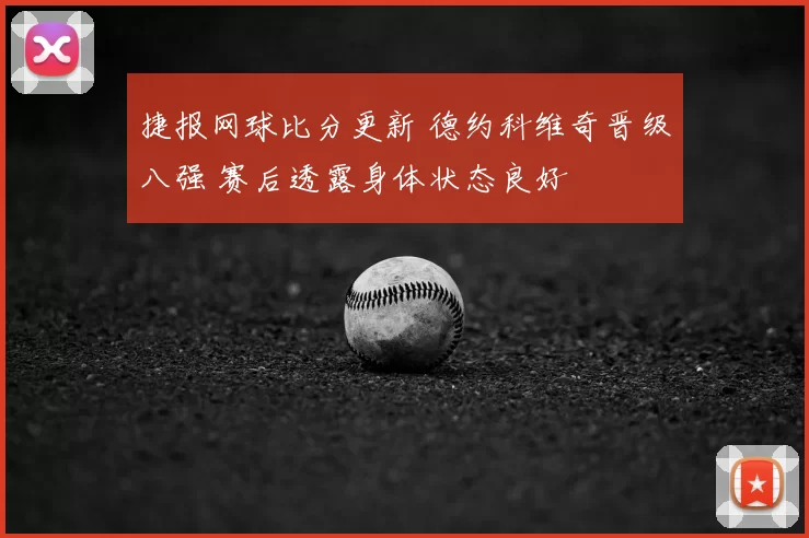捷报网球比分更新 德约科维奇晋级八强 赛后透露身体状态良好