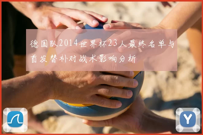 德国队2014世界杯23人最终名单与首发替补对战术影响分析
