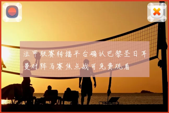 法甲联赛转播平台确认巴黎圣日耳曼对阵马赛焦点战可免费观看