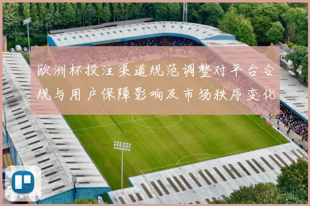 欧洲杯投注渠道规范调整对平台合规与用户保障影响及市场秩序变化