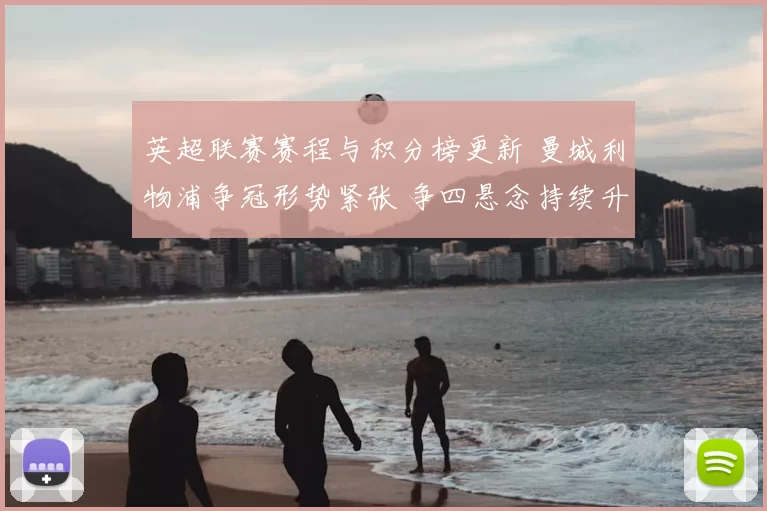 英超联赛赛程与积分榜更新 曼城利物浦争冠形势紧张 争四悬念持续升温