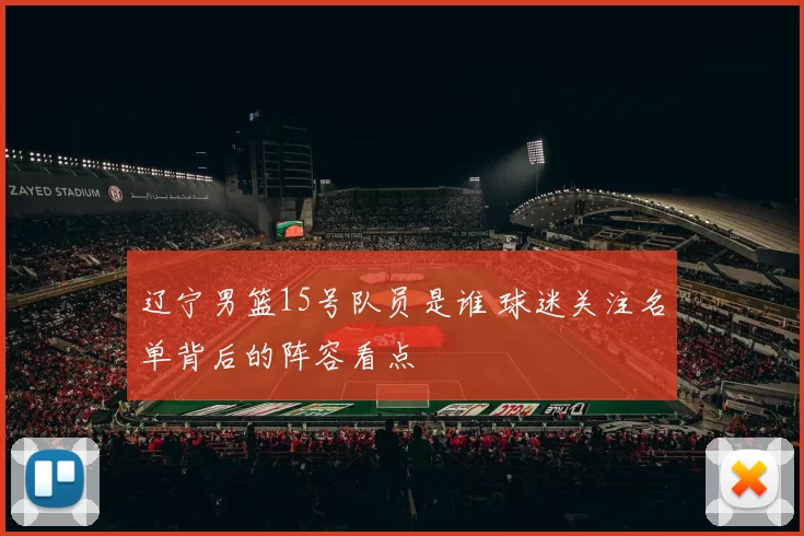 辽宁男篮15号队员是谁 球迷关注名单背后的阵容看点