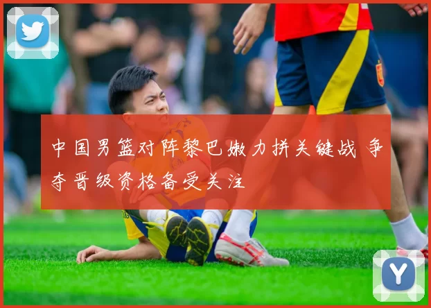 中国男篮对阵黎巴嫩力拼关键战 争夺晋级资格备受关注