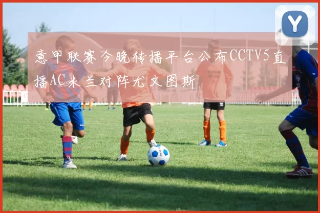 意甲联赛今晚转播平台公布CCTV5直播AC米兰对阵尤文图斯