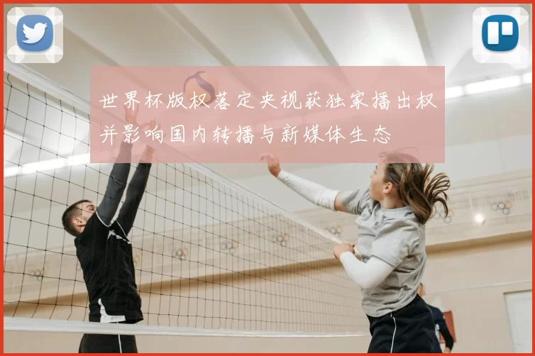 世界杯版权落定央视获独家播出权并影响国内转播与新媒体生态