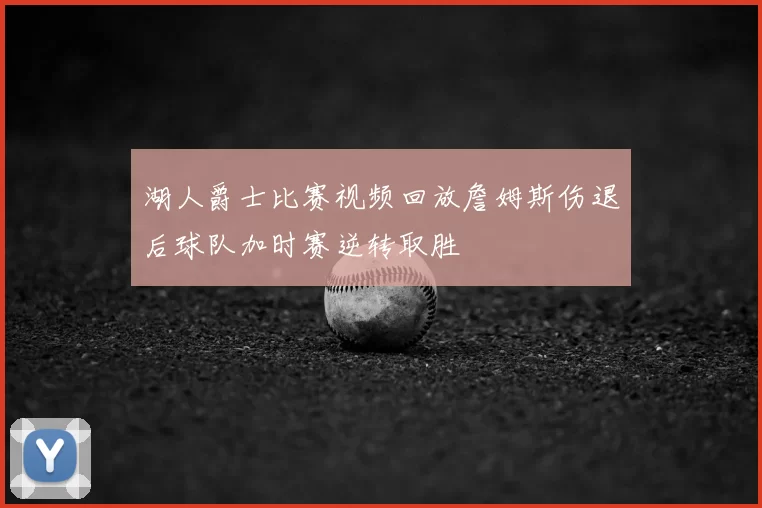 湖人爵士比赛视频回放詹姆斯伤退后球队加时赛逆转取胜