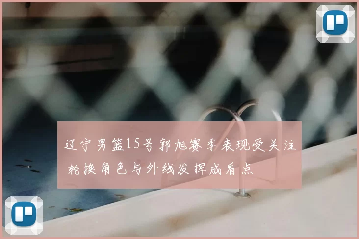 辽宁男篮15号郭旭赛季表现受关注 轮换角色与外线发挥成看点