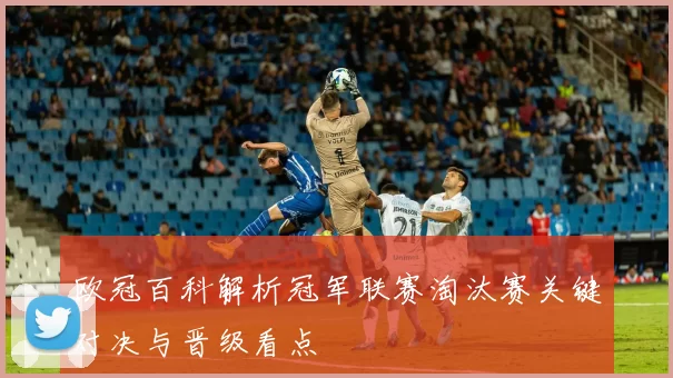 欧冠百科解析冠军联赛淘汰赛关键对决与晋级看点