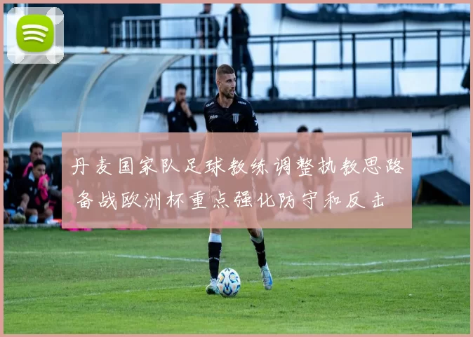 丹麦国家队足球教练调整执教思路 备战欧洲杯重点强化防守和反击