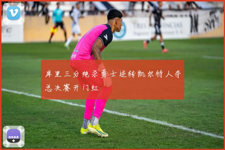 库里三分绝杀勇士逆转凯尔特人夺总决赛开门红