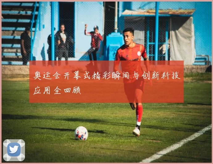 奥运会开幕式精彩瞬间与创新科技应用全回顾