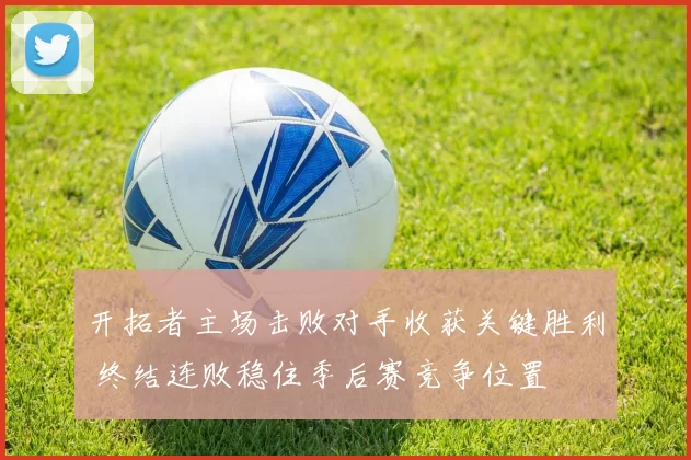 开拓者主场击败对手收获关键胜利 终结连败稳住季后赛竞争位置