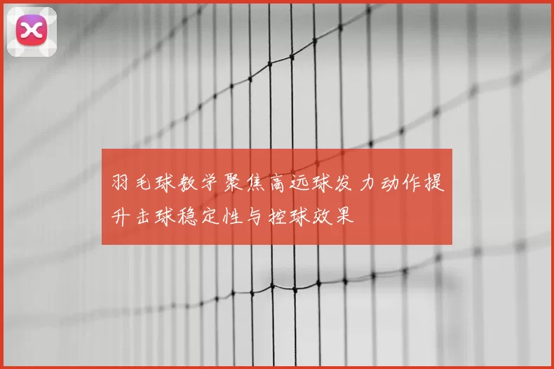 羽毛球教学聚焦高远球发力动作提升击球稳定性与控球效果