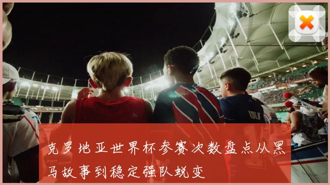 克罗地亚世界杯参赛次数盘点从黑马故事到稳定强队蜕变