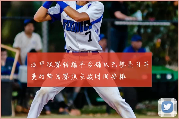 法甲联赛转播平台确认巴黎圣日耳曼对阵马赛焦点战时间安排