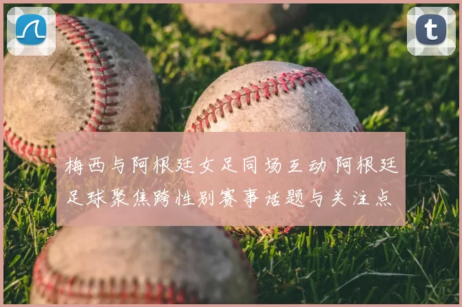 梅西与阿根廷女足同场互动 阿根廷足球聚焦跨性别赛事话题与关注点