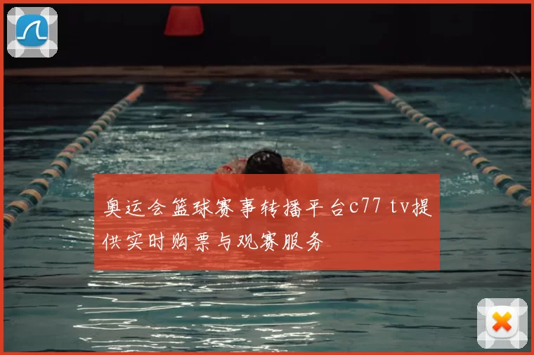 奥运会篮球赛事转播平台c77 tv提供实时购票与观赛服务