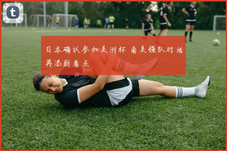 日本确认参加美洲杯 南美强队对话再添新看点