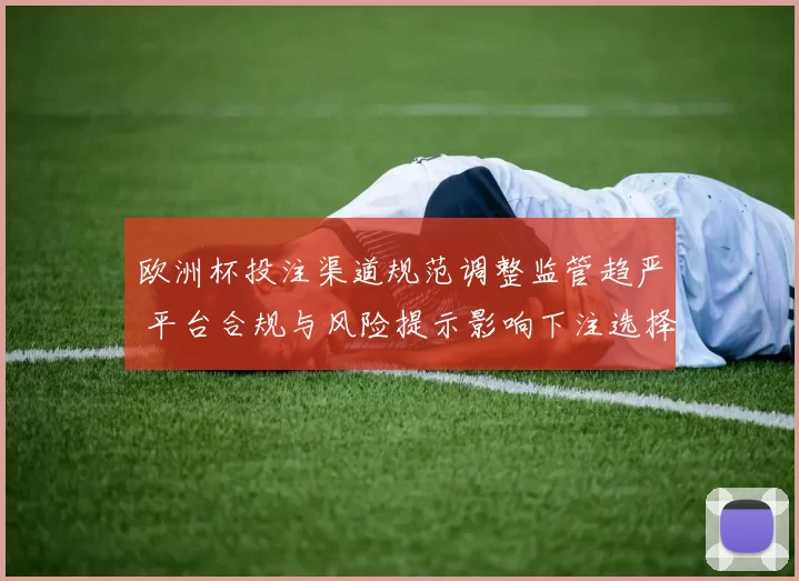 欧洲杯投注渠道规范调整监管趋严 平台合规与风险提示影响下注选择