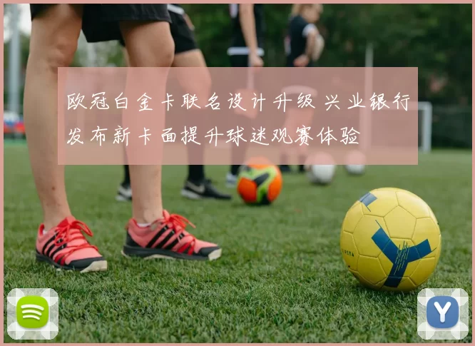 欧冠白金卡联名设计升级 兴业银行发布新卡面提升球迷观赛体验