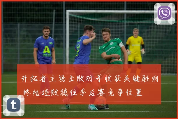 开拓者主场击败对手收获关键胜利 终结连败稳住季后赛竞争位置