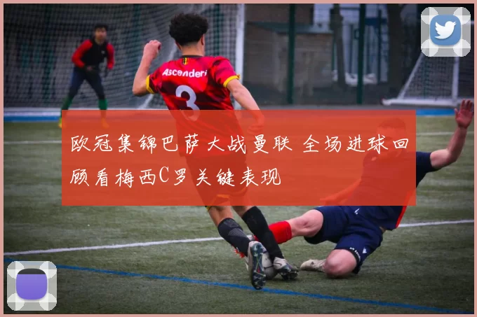 欧冠集锦巴萨大战曼联 全场进球回顾看梅西C罗关键表现