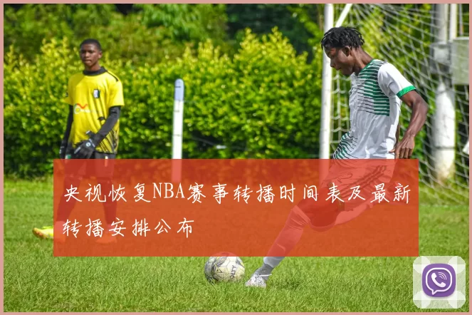 央视恢复NBA赛事转播时间表及最新转播安排公布