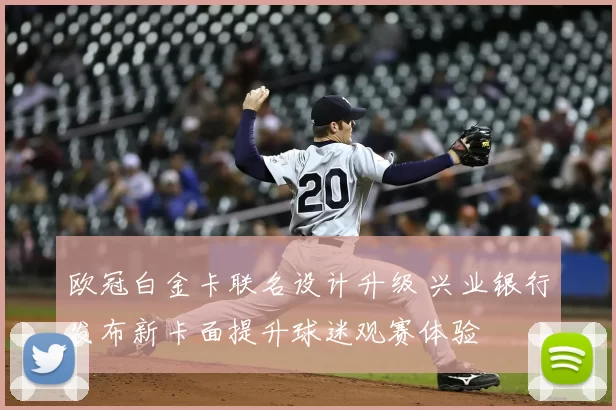 欧冠白金卡联名设计升级 兴业银行发布新卡面提升球迷观赛体验