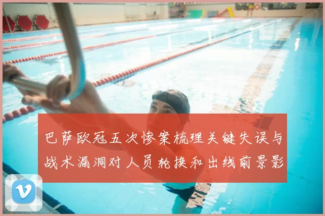 巴萨欧冠五次惨案梳理关键失误与战术漏洞对人员轮换和出线前景影响