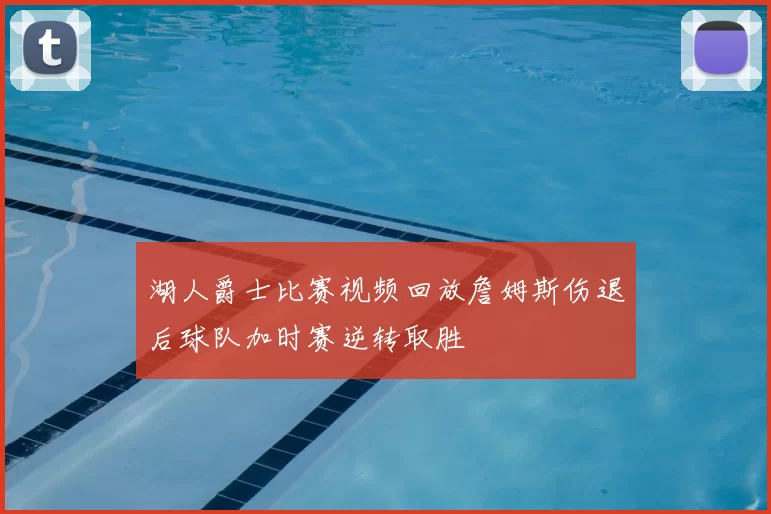 湖人爵士比赛视频回放詹姆斯伤退后球队加时赛逆转取胜