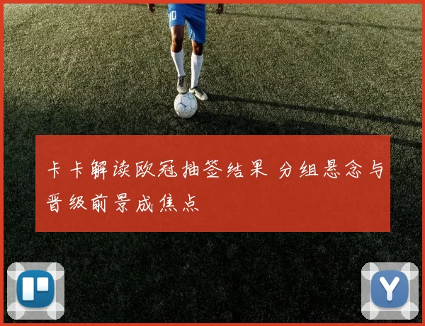 卡卡解读欧冠抽签结果 分组悬念与晋级前景成焦点